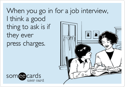 When you go in for a job interview, I think a good
thing to ask is if 
they ever
press charges.