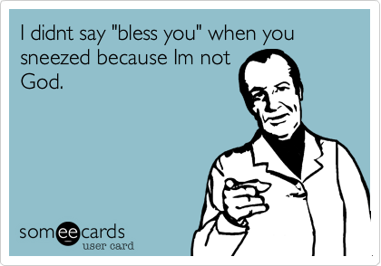 I didnt say "bless you" when you sneezed because Im not
God. 