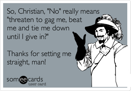 So, Christian, "No" really means
"threaten to gag me, beat
me and tie me down
until I give in?"

Thanks for setting me
straight, man!