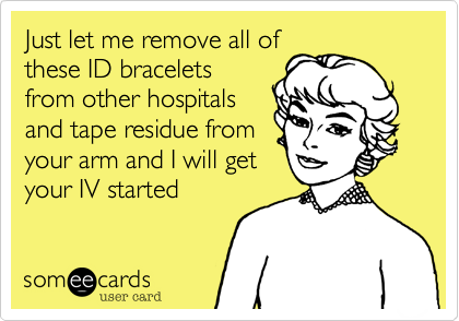 Just let me remove all of
these ID bracelets
from other hospitals
and tape residue from
your arm and I will get
your IV started