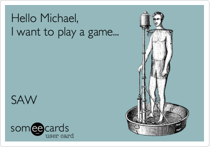 Hello Michael, 
I want to play a game...




SAW 
