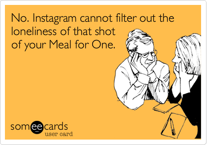 No. Instagram cannot filter out the loneliness of that shot
of your Meal for One.
