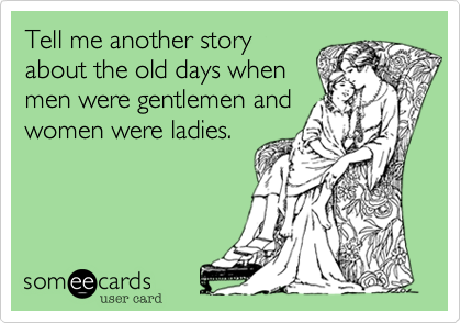 Tell me another story
about the old days when
men were gentlemen and
women were ladies.
