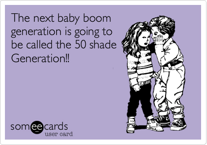 The next baby boom
generation is going to
be called the 50 shade
Generation!!