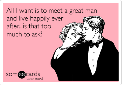 All I want is to meet a great man and live happily ever
after...is that too
much to ask?