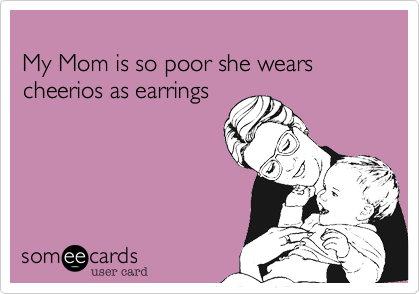 
My Mom is so poor she wears cheerios as earrings