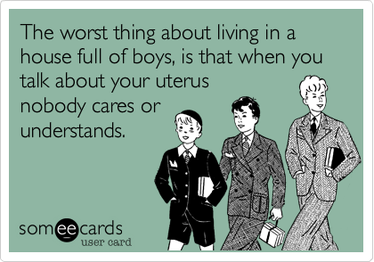 The worst thing about living in a house full of boys, is that when you talk about your uterus  
nobody cares or
understands.