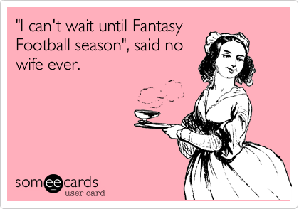 "I can't wait until Fantasy
Football season", said no
wife ever.
