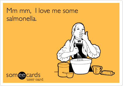 Mm mm,  I love me some
salmonella.
