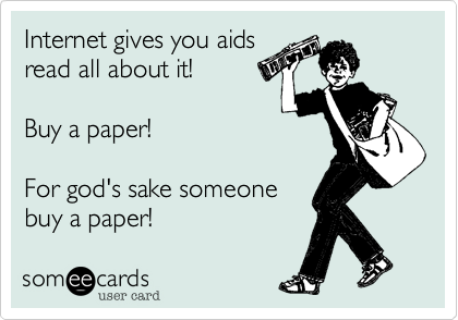 Internet gives you aids
read all about it!

Buy a paper!

For god's sake someone
buy a paper!