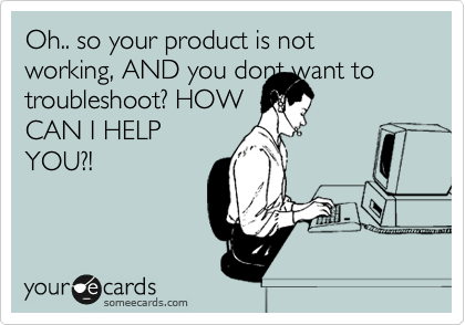 Oh.. so your product is not working, AND you dont want to
troubleshoot? HOW 
CAN I HELP
YOU?!