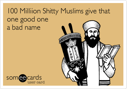 100 Milliion Shitty Muslims give that one good one
a bad name