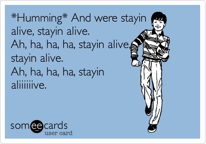 *Humming* And were stayin 
alive, stayin alive. 
Ah, ha, ha, ha, stayin alive, 
stayin alive. 
Ah, ha, ha, ha, stayin
aliiiiiive. 