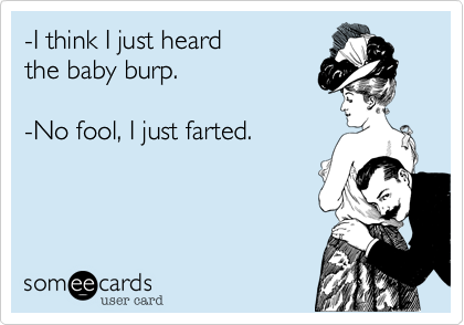 -I think I just heard
the baby burp.

-No fool, I just farted.