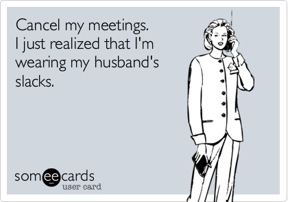 Cancel my meetings. 
I just realized that I'm
wearing my husband's
slacks.