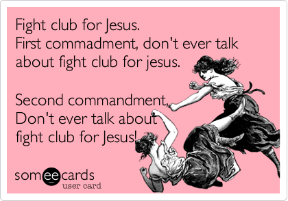 Fight club for Jesus.
First commadment, don't ever talk about fight club for jesus.

Second commandment,
Don't ever talk about 
fight club for Jesus! 