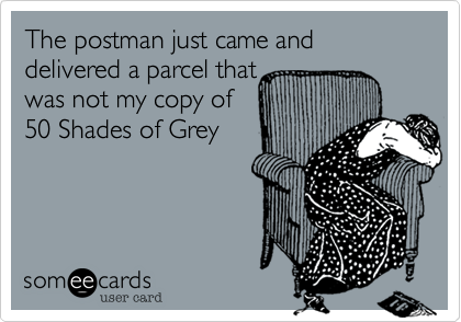 The postman just came and delivered a parcel that
was not my copy of
50 Shades of Grey