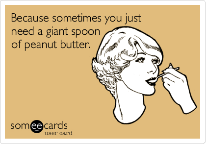 Because sometimes you just 
need a giant spoon 
of peanut butter.