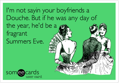 I'm not sayin your boyfriends a Douche. But if he was any day of the year, he'd be a
fragrant
Summers Eve.