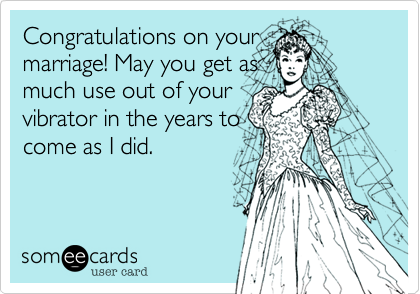 Congratulations on your
marriage! May you get as
much use out of your
vibrator in the years to
come as I did.