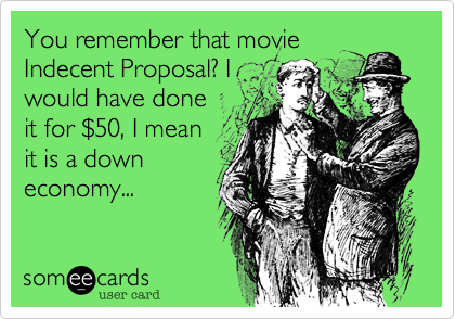 You remember that movie
Indecent Proposal? I
would have done
it for %2450, I mean
it is a down
economy...