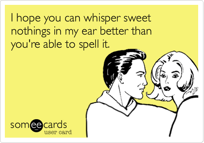 I hope you can whisper sweet nothings in my ear better than you're able to spell it.