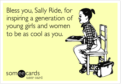 Bless you, Sally Ride, for
inspiring a generation of
young girls and women
to be as cool as you.