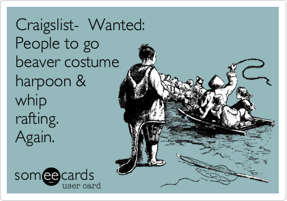 Craigslist-  Wanted:
People to go 
beaver costume
harpoon &
whip
rafting.
Again.