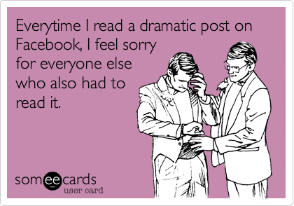 Everytime I read a dramatic post on Facebook, I feel sorry
for everyone else
who also had to
read it.
