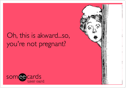 


Oh, this is akward...so,
you're not pregnant? 
