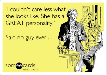 "I couldn't care less what
she looks like. She has a
GREAT personality!"

Said no guy ever . . .