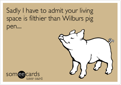 Sadly I have to admit your living space is filthier than Wilburs pig pen.... 

