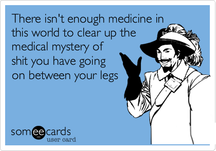 There isn't enough medicine in
this world to clear up the
medical mystery of
shit you have going
on between your legs