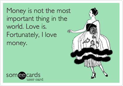 Money is not the most
important thing in the
world. Love is.
Fortunately, I love
money.