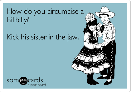 How do you circumcise a
hillbilly?

Kick his sister in the jaw.
