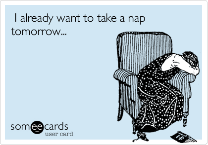  I already want to take a nap tomorrow...