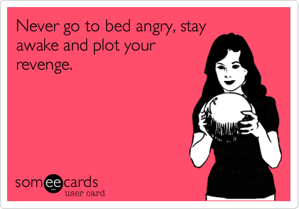 Never go to bed angry, stay
awake and plot your
revenge.