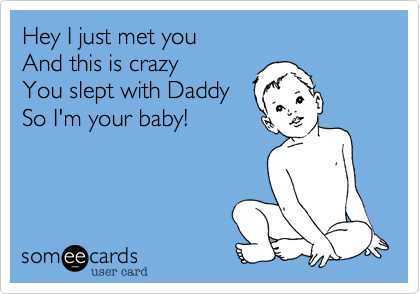 Hey I just met you
And this is crazy
You slept with Daddy
So I'm your baby!