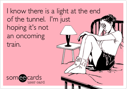 I know there is a light at the end
of the tunnel.  I'm just
hoping it's not
an oncoming
train.