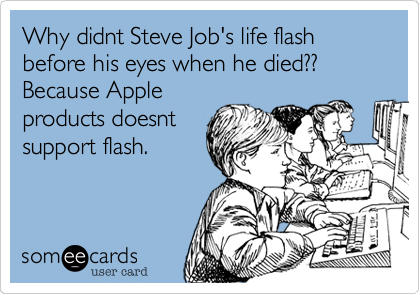 Why didnt Steve Job's life flash before his eyes when he died?? Because Apple
products doesnt
support flash.