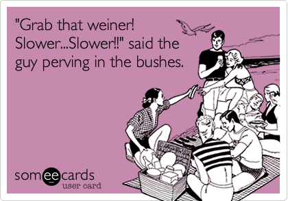 "Grab that weiner!
Slower...Slower!!" said the
guy perving in the bushes.