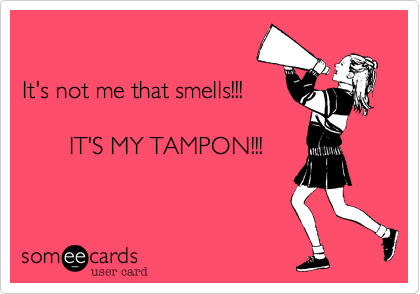 

It's not me that smells!!!

       IT'S MY TAMPON!!!