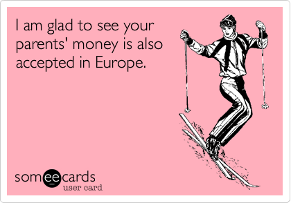 I am glad to see your
parents' money is also
accepted in Europe.