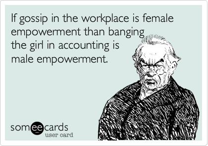 If gossip in the workplace is female empowerment than banging
the girl in accounting is
male empowerment.