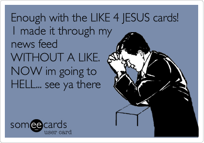 Enough with the LIKE 4 JESUS cards!  1 made it through my
news feed
WITHOUT A LIKE.
NOW im going to
HELL... see ya there