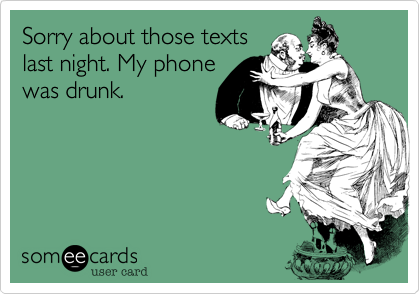 Sorry about those texts
last night. My phone
was drunk.