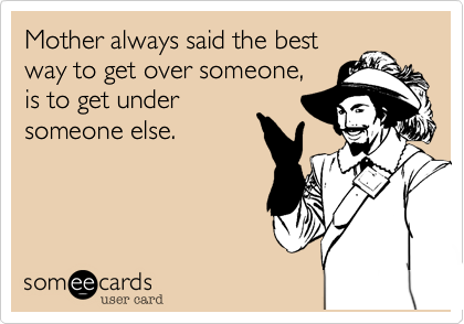 Mother always said the best
way to get over someone,
is to get under
someone else.