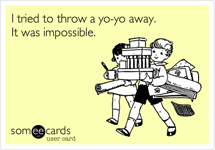 I tried to throw a yo-yo away.
It was impossible.