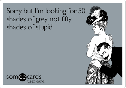 Sorry but I'm looking for 50
shades of grey not fifty
shades of stupid