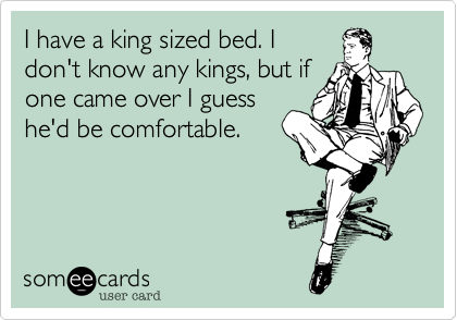 I have a king sized bed. I
don't know any kings, but if
one came over I guess
he'd be comfortable.
